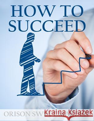 How to Succeed: (Original Version, Restored) Orison Swett Marden 9781466366800 Createspace