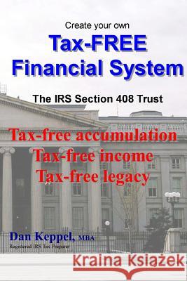 Create Your Own Tax-FREE Financial System: The IRS § 408 Trust: Tax-free accumulation Tax-free income Tax-free legacy Keppel, Dan 9781466367463 Createspace