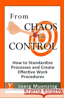 From Chaos to Control: How to Standardize Processes and Create Effective Work Procedures Joerg Muenzing 9781466368408 Createspace Independent Publishing Platform
