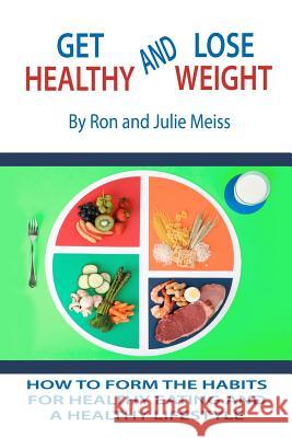 Get Healthy and Lose Weight: How to Develop the Habits for Healthy Eating and a Healthy Lifestyle Ron Meiss Julie Meiss 9781466374515