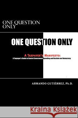 One Question Only: A Taxpayer's Manifesto Armando Gutierrez 9781466381513