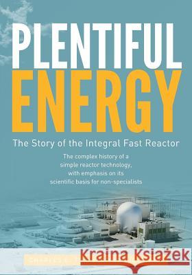 Plentiful Energy: The Story of the Integral Fast Reactor: The Complex History of a Simple Reactor Technology, with Emphasis on Its Scien Yoon Il Chang Charles E. Till 9781466384606 Createspace
