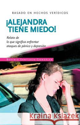 !Alejandra tiene miedo!: Relato de lo que significa enfrentar ataques de pánico y depresión Gonzalez, Beatriz Santiago 9781466386006