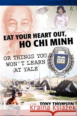 Eat Your Heart Out, Ho Chi Minh: Or Things You Won't Learn at Yale Tony Thomson 9781466389014 Createspace