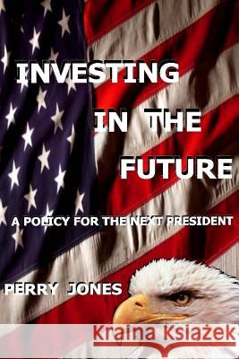 Investing In The Future: A Policy For the Next President Jones, Perry 9781466392205 Createspace