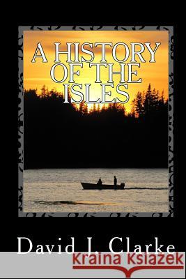 A History of the Isles: Twillingate, New World Island, Fogo Island and Change Islands, Newfoundland and Labrador Dr David J. Clarke 9781466392328 Createspace Independent Publishing Platform