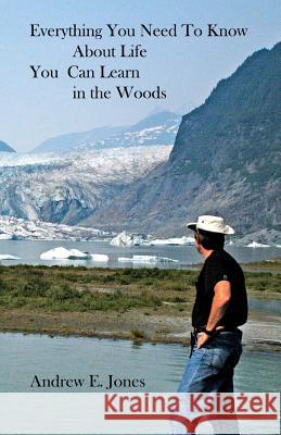 Everything You Need to Know About Life You Can Learn In The Woods Jones, Andrew E. 9781466392779 Createspace