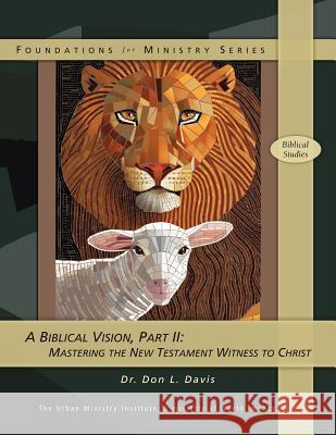 A Biblical Vision, Part 2: Mastering the New Testament Witness to Christ Dr Don L. Davis 9781466394940 Createspace