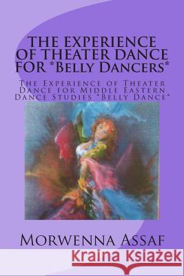 THE EXPERIENCE OF THEATER DANCE FOR *Belly Dancers*: The Experience of Theater Dance for Middle Eastern Dance Studies *Belly Dance* Assaf, Morwenna 9781466398214 Createspace