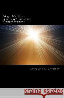 Fringe: My Life as a Spirit-Filled Christian with Asperger's Syndrome Stephanie a. Mayberry 9781466399549 Createspace