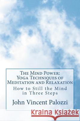 The Mind Power: Yoga Techniques of Meditation and Relaxation: How to Still the Mind in Three Steps John Vincent Palozzi 9781466404991 Createspace