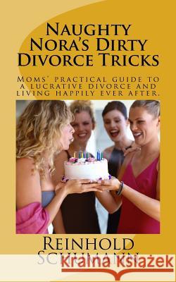Naughty Nora's Dirty Divorce Tricks: Moms' practical guide to a lucrative divorce and living happily ever after. Schumann, Reinhold 9781466407398