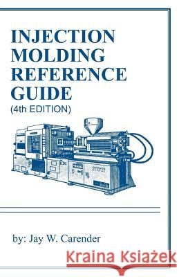 Injection Molding Reference Guide (4th Edition) Jay W. Carender 9781466407824 Createspace