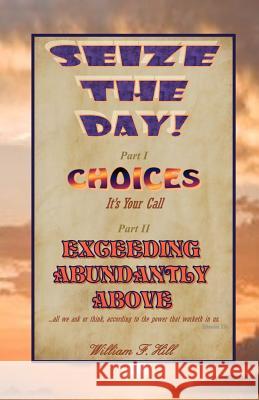 Seize the Day!: Choices--It's Your Call & Exceeding Abundantly Above William F. Hill 9781466408333