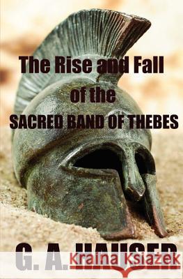 The Rise and the Fall of the Sacred Band of Thebes G. A. Hauser 9781466408869 Createspace