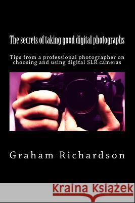The secrets of taking good digital photographs: Tips from a professional photographer on choosing and using digital SLR cameras Richardson, Graham 9781466410442