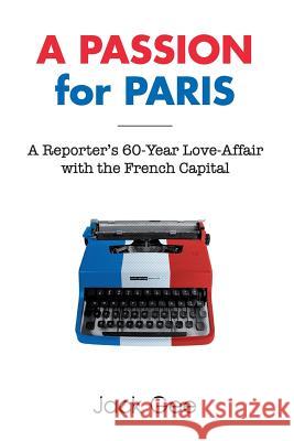 A Passion for Paris: A Reporter's 60-Year Love-Affair with the French Capital Jack Gee 9781466411272