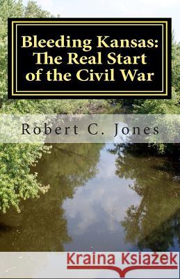 Bleeding Kansas: The Real Start of the Civil War Robert C. Jones 9781466413467 Createspace