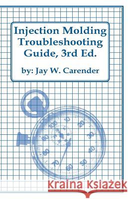 Injection Molding Troubleshooting Guide, 3rd Ed. Jay W. Carender 9781466414341 Createspace