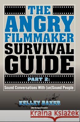 The Angry Filmmaker Survival Guide Part 2: Sound Conversations With (un)Sound People Baker, Kelley 9781466414563 Createspace