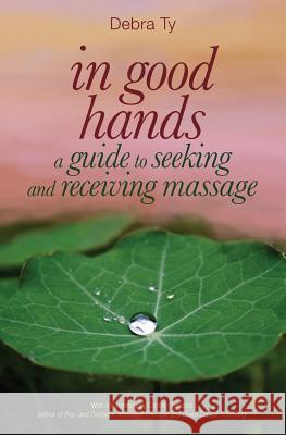 In Good Hands: A Guide to Seeking and Receiving Massage Debra Ty Ignatius Valentine Aloysius Carole Osborne 9781466414662 Createspace