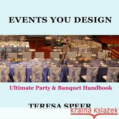 Events You Design: The Ultimate Party and Banquet Handbook Teresa Speer 9781466415423 Createspace