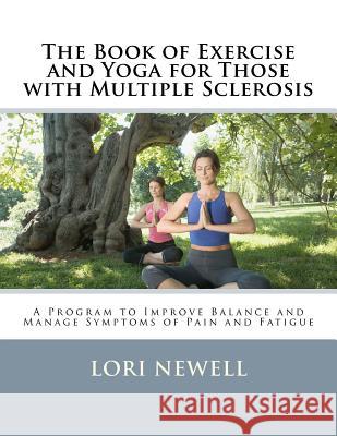 The Book of Exercise and Yoga for Those with Multiple Sclerosis: A Program to Improve Balance and Manage Symptoms of Pain and Fatigue Lori Newel 9781466417687 Createspace