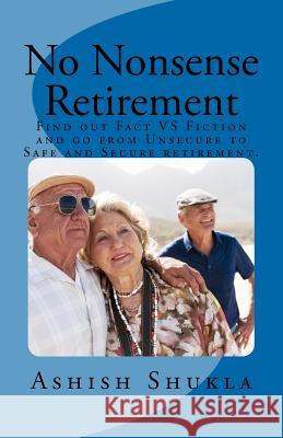 No Nonsense Retirement: Find out Facts VS Fiction and go from Unsecured to Safe and Secure retirement. Shukla Shukla, Ashish H. 9781466417809