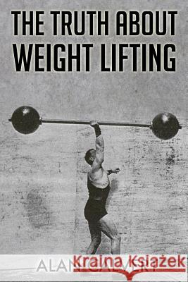 The Truth About Weight Lifting: (Original Version, Restored) Calvert, Alan 9781466420724 Createspace
