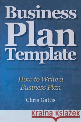 Business Plan Template: How to Write a Business Plan Chris Gattis 9781466424227