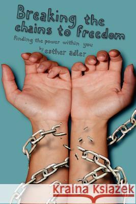 Breaking The Chains To Freedom: Finding The Power Within You Adler, Esther 9781466425101 Createspace