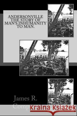 Andersonville The Story of Man's Inhumanity to Man. Compton, James R. 9781466426511 Createspace