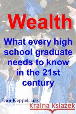 Wealth: : What every high school graduate needs to know in the 21st century Dan Keppe 9781466427907 Createspace Independent Publishing Platform