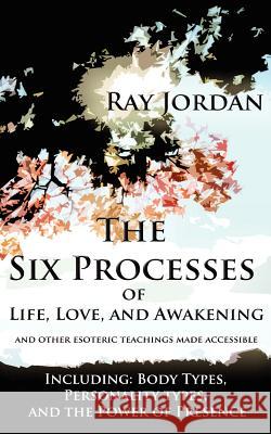 The Six Processes of Life, Love, and Awakening: And Other Esoteric Teachings Made Accessible - Including Body Types, Personality Types, and the Power Ray Jordan 9781466433656
