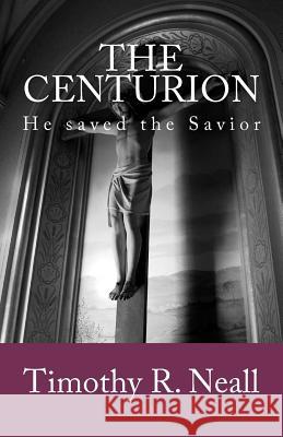 The Centurion: He saved the Savior Neall, Timothy R. 9781466435094 Createspace