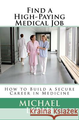 Find a High-Paying Medical Job: How to Build a Secure Career in Medicine Michael Lefan 9781466435186 Createspace