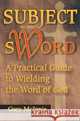 Subject to the Sword: A Practical Guide to Wielding the Word of God Gary McInnis 9781466435940