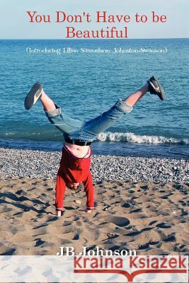 You Don't Have To Be Beautiful Introducing Lillian Samuelson Johnston-Swanson Johnson, J. B. 9781466436091 Createspace