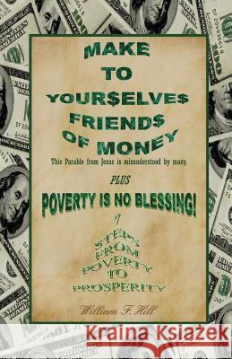 Make to Yourselves Friends of Money: Poverty Is No Blessing--7 Steps from Poverty to Prosperity William F. Hill 9781466438088