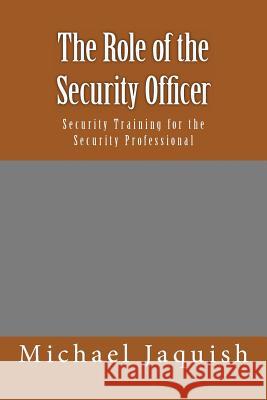 The Role of the Security Officer: Security Training for the Security Professional Michael James Jaquish 9781466438446