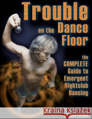Trouble on the Dance Floor: The COMPLETE Guide to Emergent Nightclub Dancing London, Joey 9781466438705 Createspace