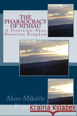 The Pharaocracy of Ni'ihau: A Sovereign-Akua Hawaiian Kingdom Akua-Mika'ele Kapakai 9781466439863 Createspace