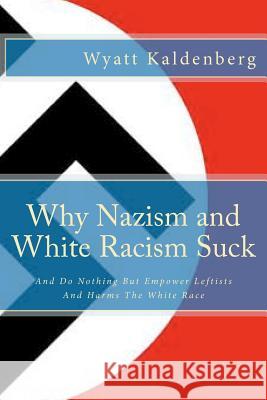 Why Nazism and White Racism Suck: And Do Nothing But Empower Leftists And Hurt The White Race Kaldenberg, Wyatt 9781466441477 Createspace