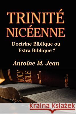 Trinite Niceenne: Doctrine Biblique ou Extra Biblique? Jean, Antoine M. 9781466444355