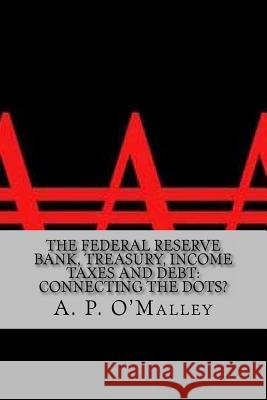 The Federal Reserve Bank, Treasury, Income Taxes and Debt: Connecting the Dots? A. P. O'Malley 9781466446267 Createspace