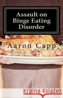 Assault on Binge Eating Disorder: Solving the Binge Eating Disorder Aaron Capp 9781466447585 Createspace