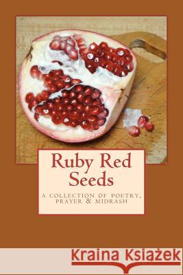 Ruby Red Seeds: A Collection of Poetry, Prayer, and Midrash Carly Lesser 9781466450172
