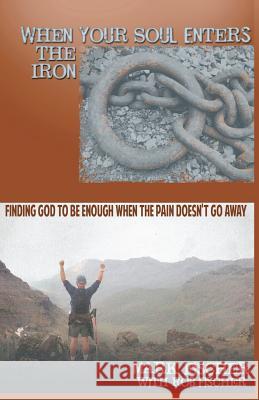 When Your Soul Enters the Iron: Finding God to Be Enough When the Pain Doesn't Go Away Mark Fischer Rob Fischer 9781466450653
