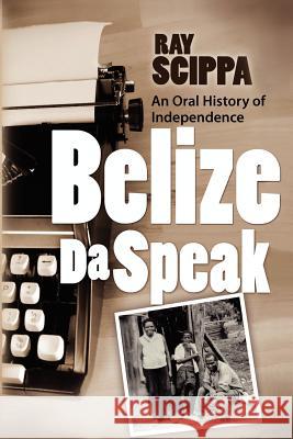 Belize Da Speak: An Oral History of Independence Ray Scippa Jim Spanos 9781466451292 Createspace