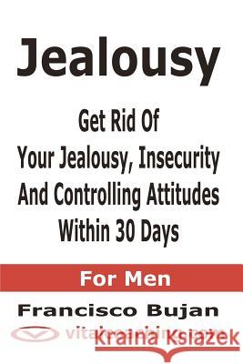 Jealousy - Get Rid Of Your Jealousy, Insecurity And Controlling Attitudes Within 30 Days - For Men Bujan, Francisco 9781466453807